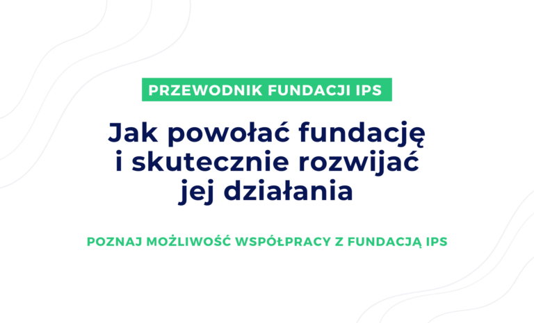 Jak powołać fundację i skutecznie rozwijać jej działania? Kompleksowy przewodnik oraz możliwości współpracy z Fundacją IPS